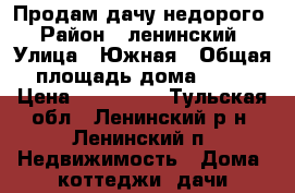 Продам дачу недорого › Район ­ ленинский › Улица ­ Южная › Общая площадь дома ­ 12 › Цена ­ 220 000 - Тульская обл., Ленинский р-н, Ленинский п. Недвижимость » Дома, коттеджи, дачи продажа   